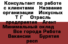 Консультант по работе с клиентами › Название организации ­ Искусных Т.Г. › Отрасль предприятия ­ Агент › Минимальный оклад ­ 25 000 - Все города Работа » Вакансии   . Бурятия респ.